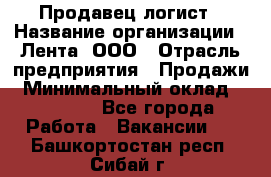 Продавец-логист › Название организации ­ Лента, ООО › Отрасль предприятия ­ Продажи › Минимальный оклад ­ 23 000 - Все города Работа » Вакансии   . Башкортостан респ.,Сибай г.